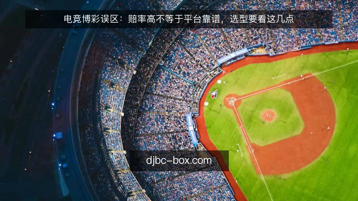 电竞博彩误区：赔率高不等于平台靠谱，选型要看这几点