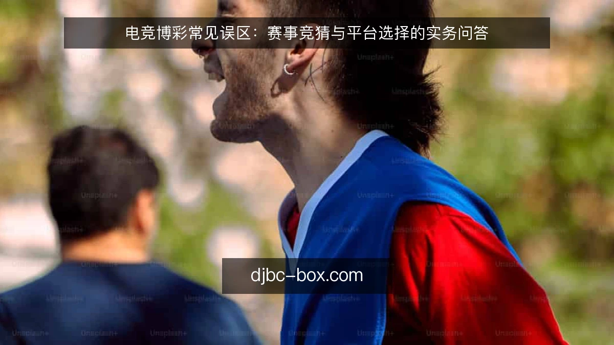 电竞博彩常见误区：赛事竞猜与平台选择的实务问答