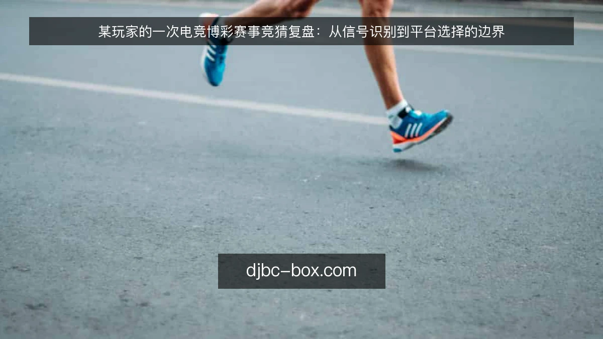 某玩家的一次电竞博彩赛事竞猜复盘：从信号识别到平台选择的边界